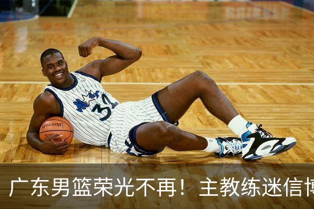 广东男篮荣光不再！主教练迷信博日奇，徐杰胡明轩状态下滑，内线成软肋