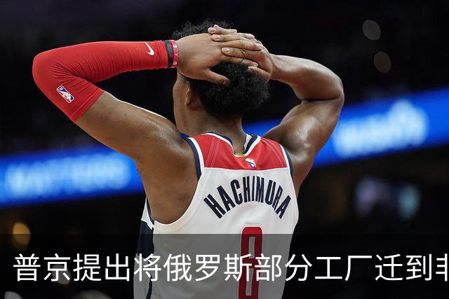 普京提出将俄罗斯部分工厂迁到非洲，应对西方制裁