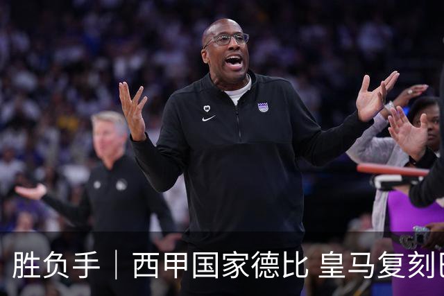 胜负手｜西甲国家德比 皇马复刻巴黎战法 拷问弗里克透支体系