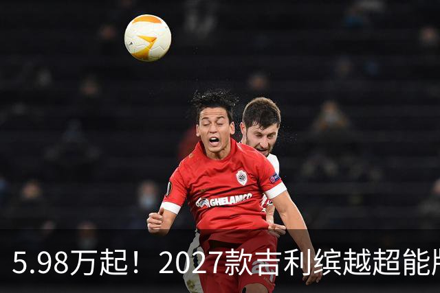 5.98万起！2027款吉利缤越超能版上市：外观大换新、内饰大升级